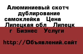 Алюминиевый скотч , дублирование, самоклейка › Цена ­ 50 - Липецкая обл., Липецк г. Бизнес » Услуги   